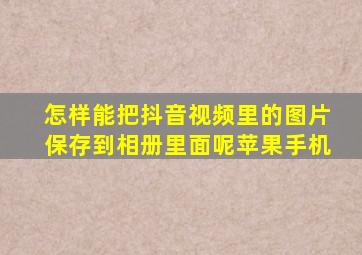 怎样能把抖音视频里的图片保存到相册里面呢苹果手机