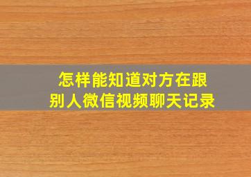 怎样能知道对方在跟别人微信视频聊天记录