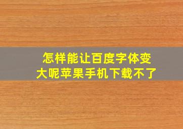 怎样能让百度字体变大呢苹果手机下载不了