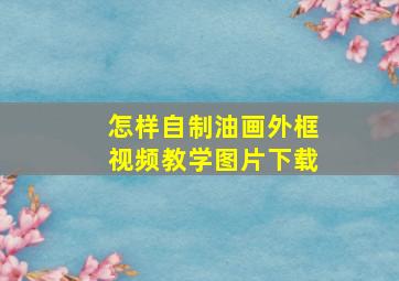 怎样自制油画外框视频教学图片下载