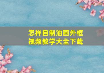 怎样自制油画外框视频教学大全下载