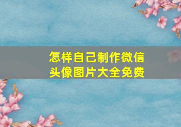 怎样自己制作微信头像图片大全免费