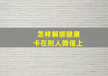 怎样解绑健康卡在别人微信上