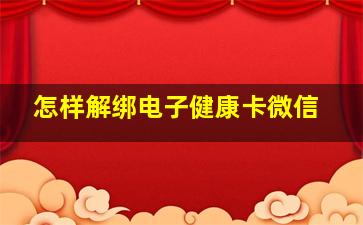 怎样解绑电子健康卡微信