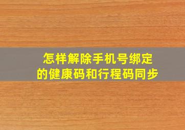 怎样解除手机号绑定的健康码和行程码同步