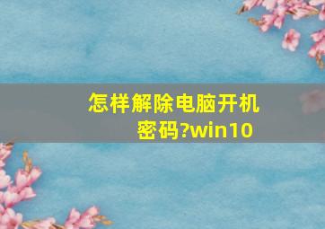 怎样解除电脑开机密码?win10