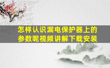 怎样认识漏电保护器上的参数呢视频讲解下载安装