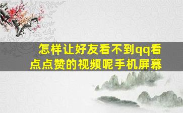 怎样让好友看不到qq看点点赞的视频呢手机屏幕