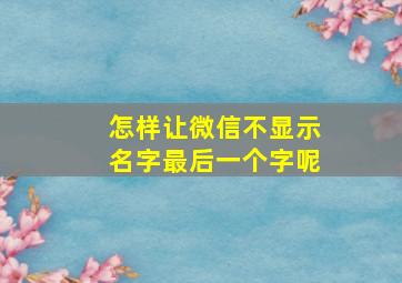 怎样让微信不显示名字最后一个字呢