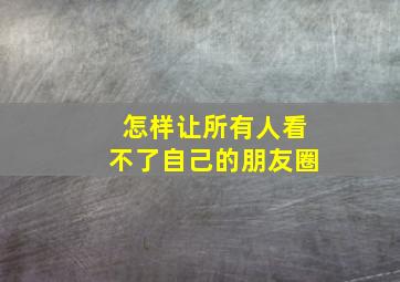 怎样让所有人看不了自己的朋友圈