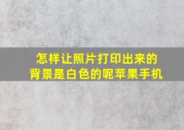 怎样让照片打印出来的背景是白色的呢苹果手机