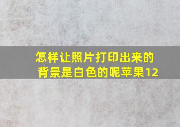 怎样让照片打印出来的背景是白色的呢苹果12