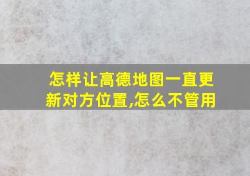 怎样让高德地图一直更新对方位置,怎么不管用