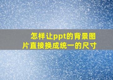 怎样让ppt的背景图片直接换成统一的尺寸