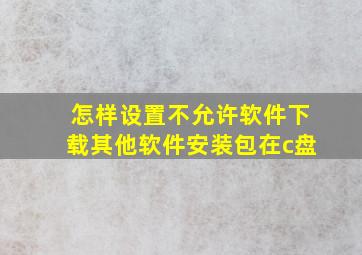 怎样设置不允许软件下载其他软件安装包在c盘