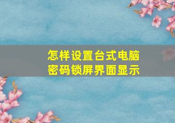 怎样设置台式电脑密码锁屏界面显示