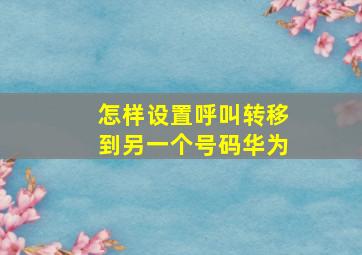 怎样设置呼叫转移到另一个号码华为