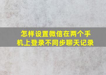 怎样设置微信在两个手机上登录不同步聊天记录