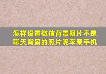 怎样设置微信背景图片不是聊天背景的照片呢苹果手机