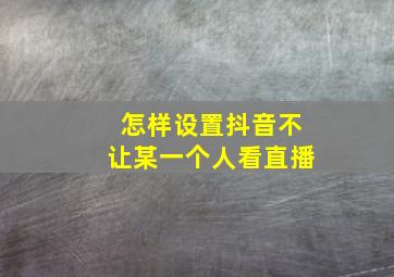 怎样设置抖音不让某一个人看直播