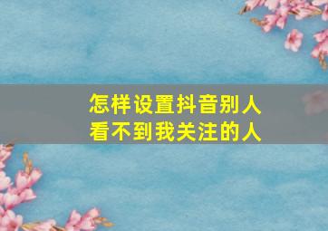 怎样设置抖音别人看不到我关注的人