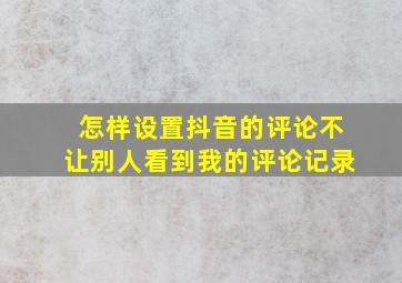 怎样设置抖音的评论不让别人看到我的评论记录