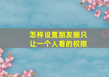 怎样设置朋友圈只让一个人看的权限