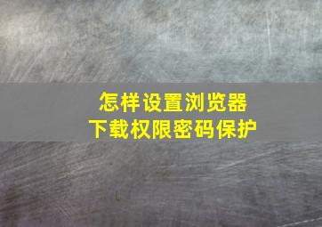 怎样设置浏览器下载权限密码保护