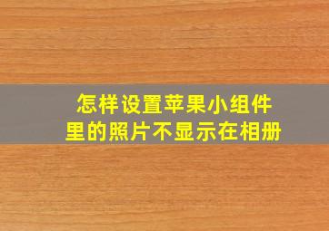 怎样设置苹果小组件里的照片不显示在相册