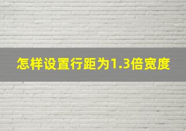 怎样设置行距为1.3倍宽度