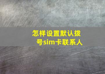 怎样设置默认拨号sim卡联系人