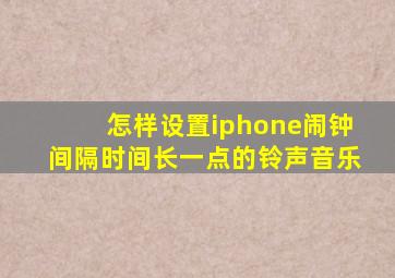 怎样设置iphone闹钟间隔时间长一点的铃声音乐