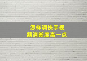 怎样调快手视频清晰度高一点