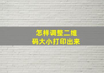 怎样调整二维码大小打印出来