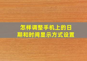 怎样调整手机上的日期和时间显示方式设置