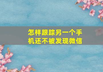 怎样跟踪另一个手机还不被发现微信