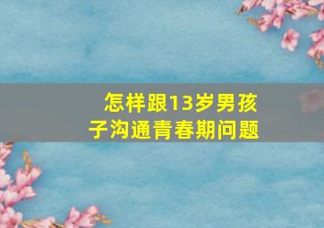 怎样跟13岁男孩子沟通青春期问题