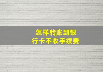 怎样转账到银行卡不收手续费