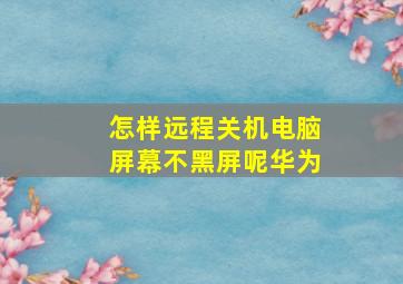 怎样远程关机电脑屏幕不黑屏呢华为