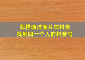 怎样通过图片在抖音找到同一个人的抖音号