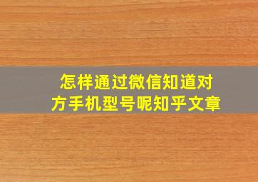 怎样通过微信知道对方手机型号呢知乎文章