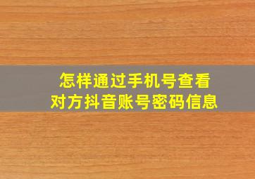 怎样通过手机号查看对方抖音账号密码信息