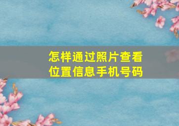 怎样通过照片查看位置信息手机号码