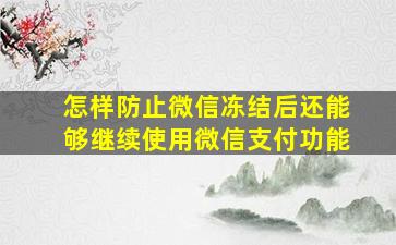 怎样防止微信冻结后还能够继续使用微信支付功能