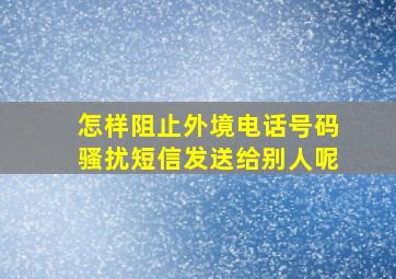 怎样阻止外境电话号码骚扰短信发送给别人呢