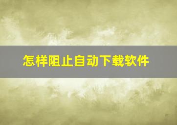 怎样阻止自动下载软件