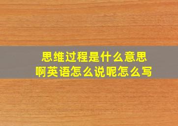 思维过程是什么意思啊英语怎么说呢怎么写