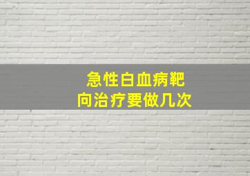 急性白血病靶向治疗要做几次