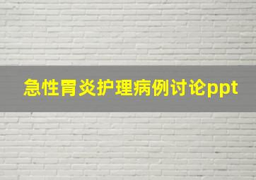 急性胃炎护理病例讨论ppt