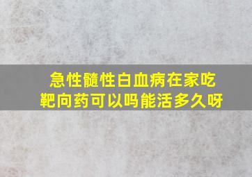 急性髓性白血病在家吃靶向药可以吗能活多久呀